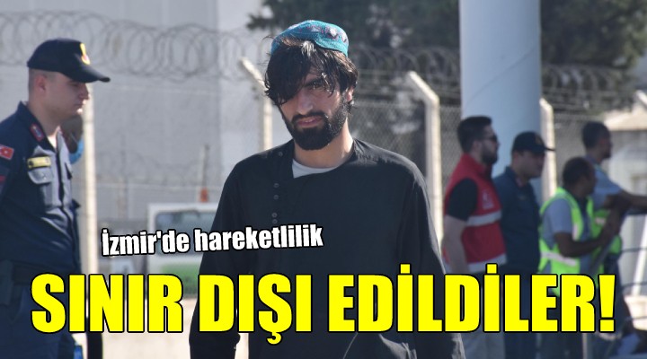 İzmir de hareketlilik... SINIR DIŞI EDİLDİLER!