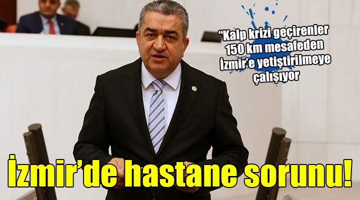 İzmir de hastane sorunu! Bedri Serter:  Kalp krizi geçirenler 150 km mesafeden İzmir e yetiştirilmeye çalışıyor 