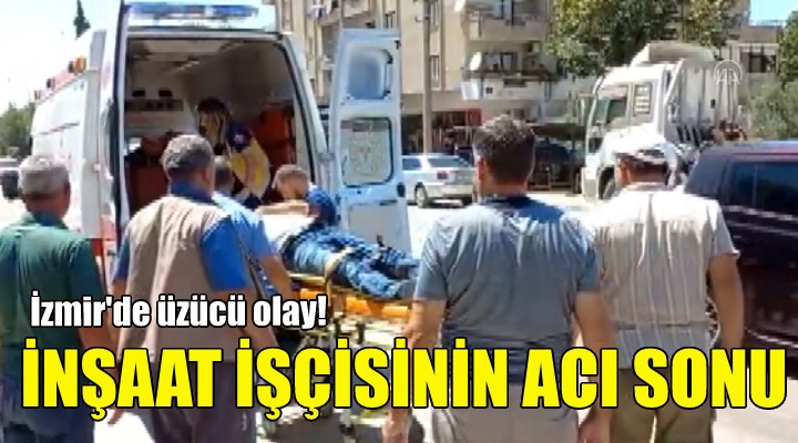 İzmir de inşaat işçisinin acı sonu!