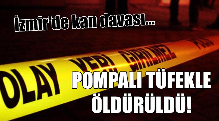 İzmir de kan davası... POMPALI TÜFEKLE ÖLDÜRÜLDÜ