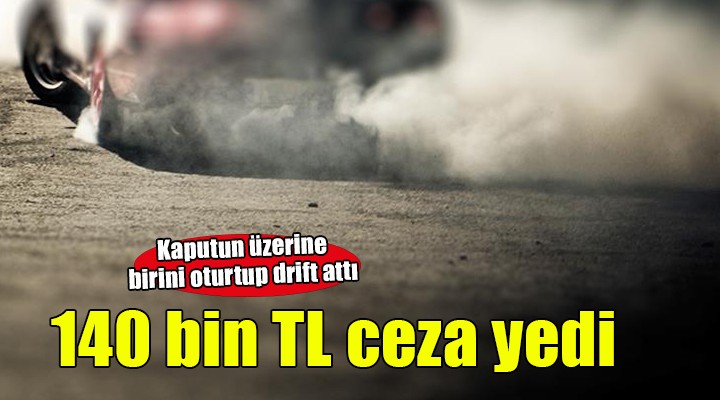 İzmir'de kaput üzerinde oturttuğu kişiyle drift atan sürücüye 140 bin TL ceza