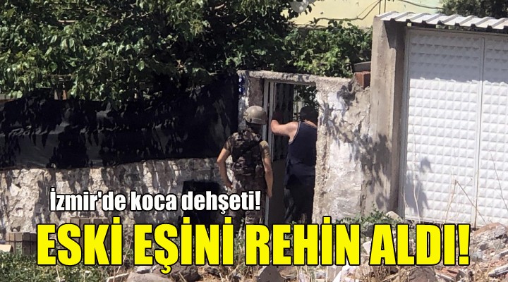 İzmir de koca dehşeti... Eski eşini rehin aldı!