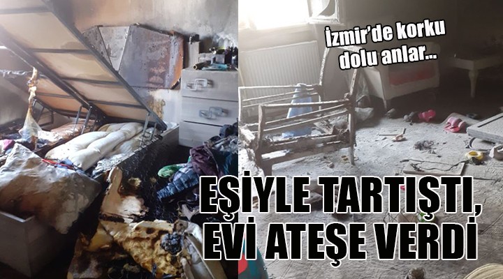 İzmir de korku dolu anlar... EŞİYLE TARTIŞTI, EVİ ATEŞE VERDİ