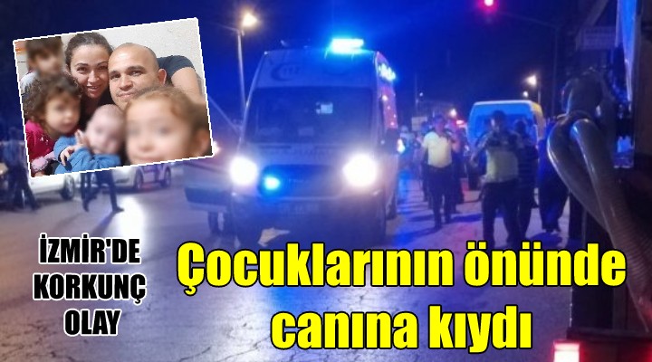 İzmir de korkunç olay... Eşiyle tartıştı, çocuklarının önünde canına kıydı