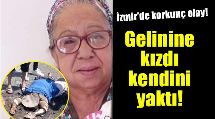 İzmir de korkunç olay... Gelinine kızdı, kendini yaktı!