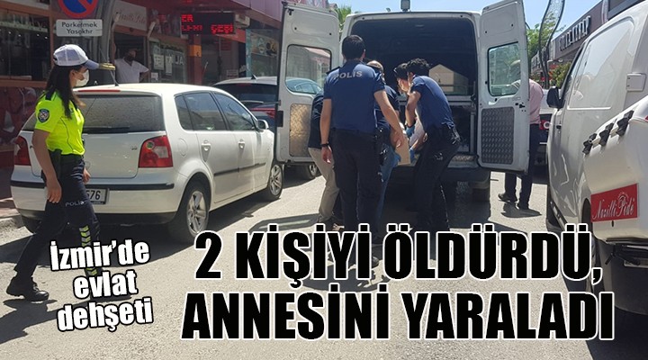 İzmir de oğul dehşeti: 2 ölü, 1 yaralı!