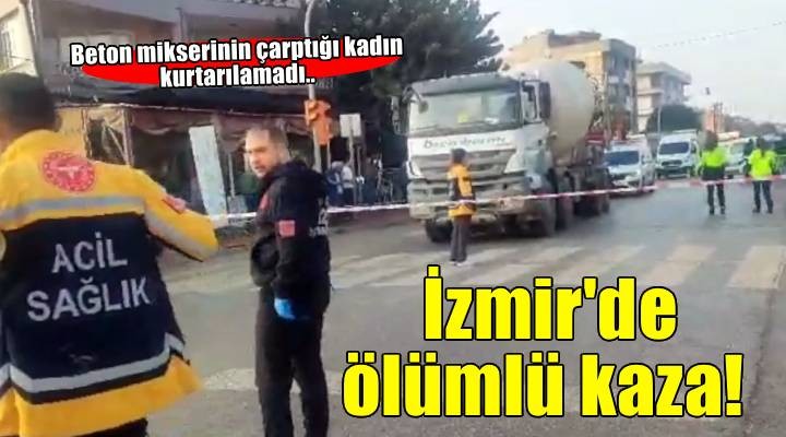 İzmir'de ölümlü kaza: Beton mikserinin çarptığı kadın kurtarılamadı!