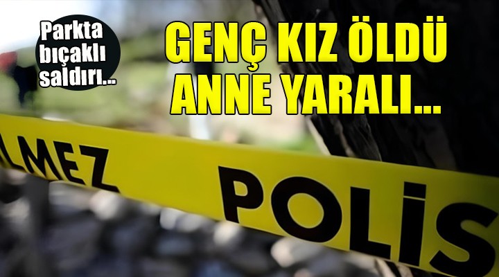 İzmir de parkta bıçaklı saldırı... Genç kız öldü, annesi yaralı!