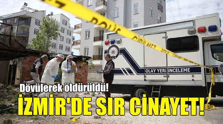İzmir de sır cinayet... Dövülerek öldürüldü!