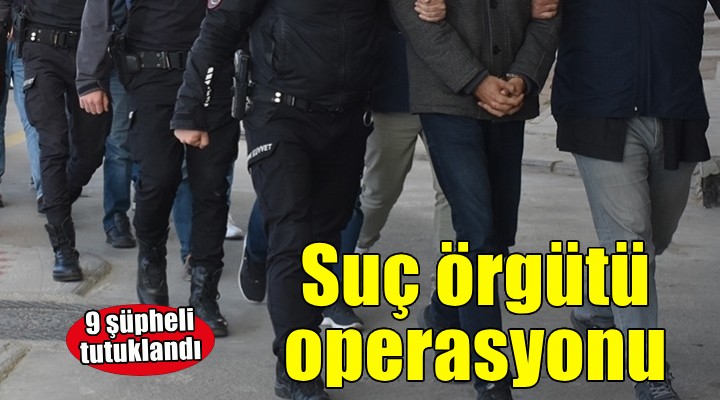 İzmir'de suç örgütü operasyonu... 9 şüpheli tutuklandı!