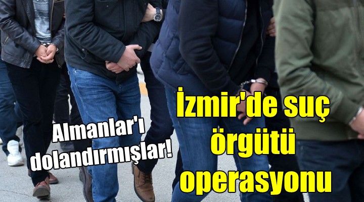 İzmir de suç örgütü operasyonu... Almanlar ı dolandırmışlar!