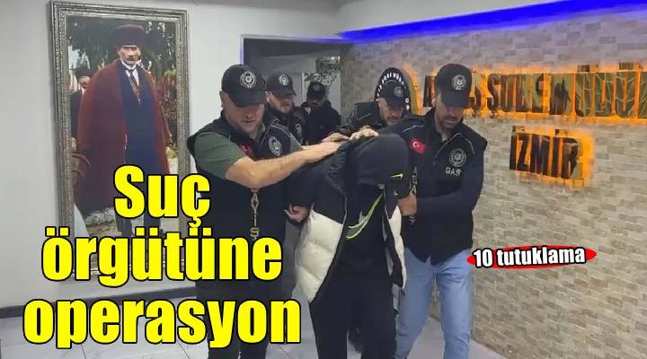 İzmir de suç örgütüne operasyon: 10 tutuklama