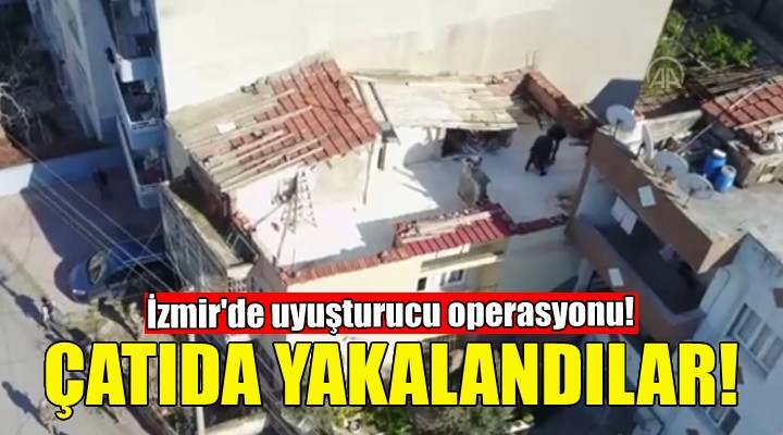 İzmir de uyuşturucu baskını... Çatıda yakalandılar!