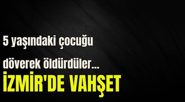 İzmir de vahşet! 5 yaşındaki çocuğu döverek öldürdüler