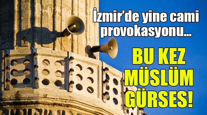 İzmir de yine cami provokasyonu! BU KEZ MÜSLÜM GÜRSES