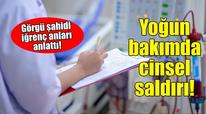 İzmir de yoğun bakımda cinsel saldırı... Görgü şahidi iğrenç anları anlattı!