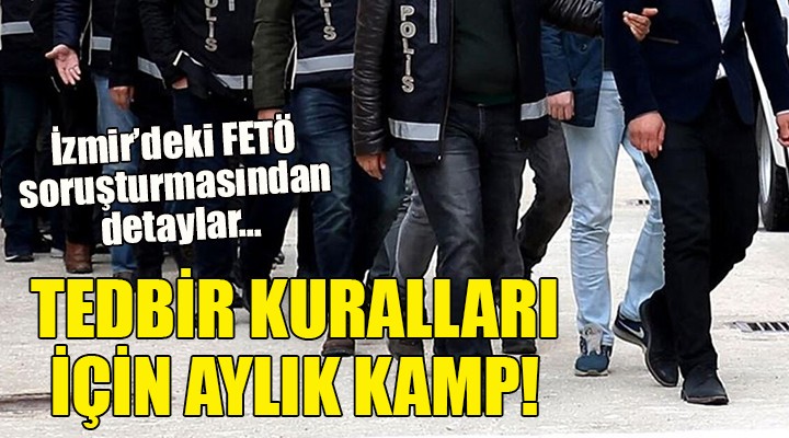 İzmir deki FETÖ soruşturmasından detaylar... TEDBİR KURALLARI İÇİN KAMP!