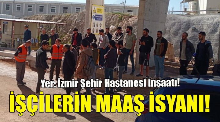 İzmir deki Şehir Hastanesi inşaatında maaş isyanı!