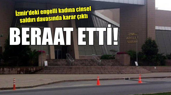 İzmir deki engelli kadına cinsel saldırı davasında sanığa beraat!