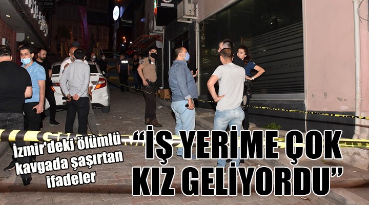 İzmir deki ölümlü kavgada şaşırtan ifadeler... İŞ YERİME ÇOK KIZ GELİYORDU!