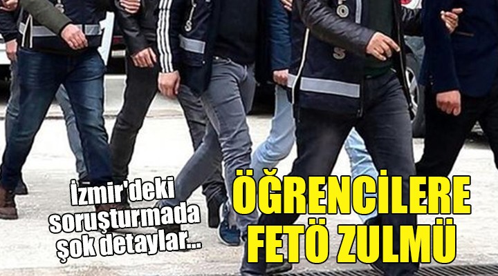 İzmir deki soruşturmada şok detaylar... Öğrencilere FETÖ zulmü!