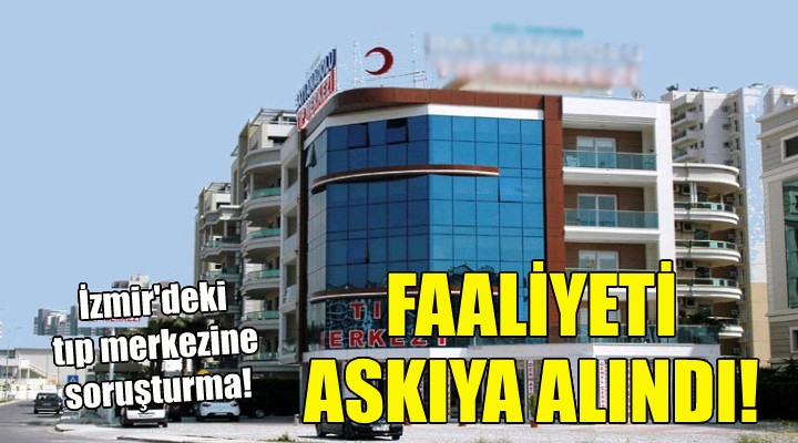 İzmir deki tıp merkezinin faaliyeti askıya alındı!