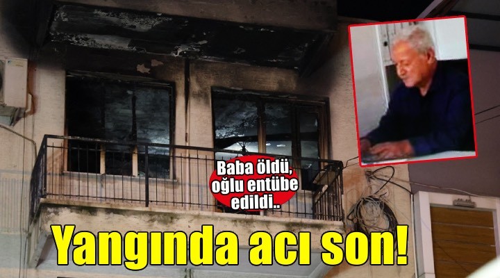 İzmir'deki yangında acı son! Baba öldü oğlu entübe edildi..