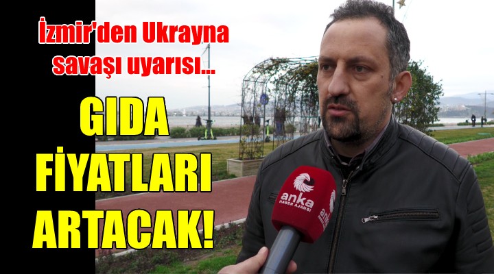 İzmir den Ukrayna savaşı uyarısı: GIDA FİYATLARI ARTACAK!