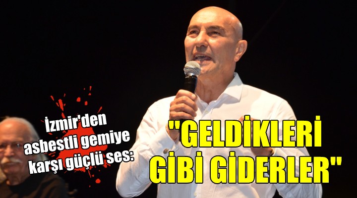 İzmir den asbestli gemiye karşı güçlü ses:  GELDİKLERİ GİBİ GİDECEKLER 