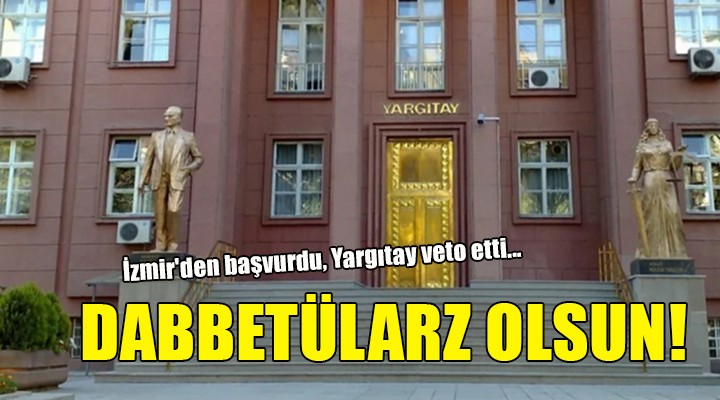 İzmir den başvurdu, Yargıtay veto etti... DABBETÜLARZ OLSUN!