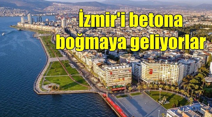 İzmir i betona boğmaya geliyorlar...