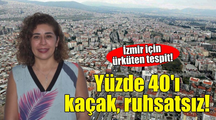 İzmir için ürküten tespit: Yapıların yüzde 40 ı kaçak ve ruhsatsız!
