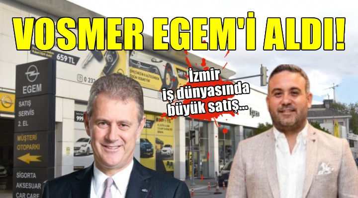 İzmir iş dünyasında büyük satış... Vosmer, EGEM i aldı!