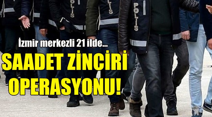 İzmir merkezli 21 ilde saadet zinciri operasyonu!