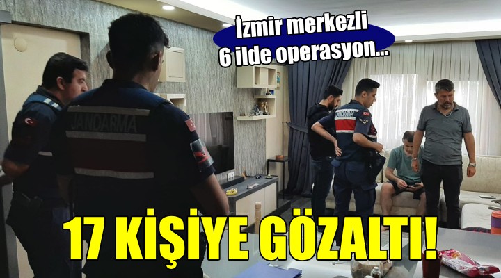 İzmir merkezli 6 ilde operasyon... 17 şüpheli gözaltına alındı!
