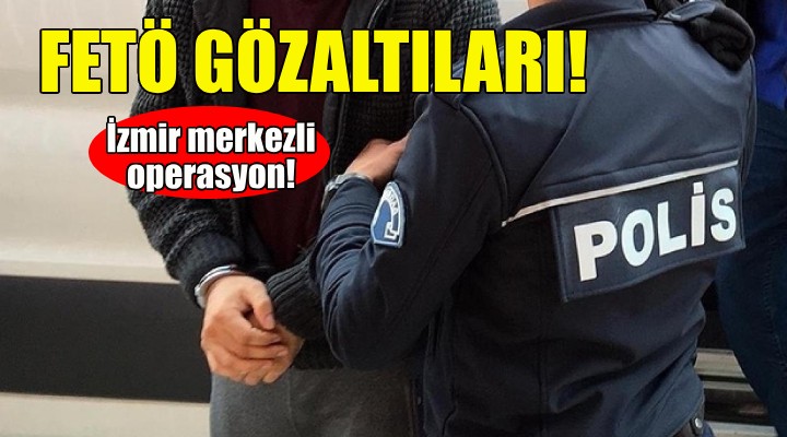 İzmir merkezli FETÖ operasyonu!