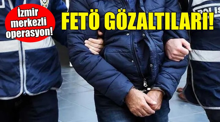 İzmir merkezli FETÖ operasyonu!