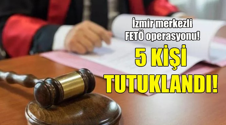 İzmir merkezli FETÖ operasyonunda 5 tutuklama!