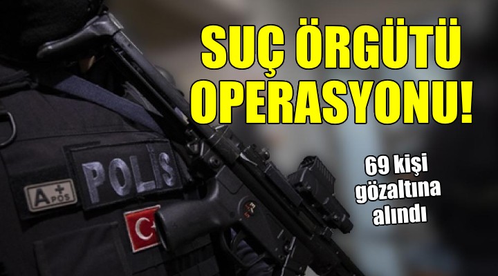 İzmir merkezli suç örgütü operasyonu: 69 kişiye gözaltı!