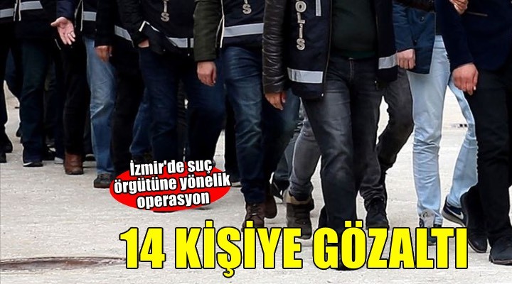 İzmir merkezli suç örgütü operasyonunda 14 şüpheli yakalandı