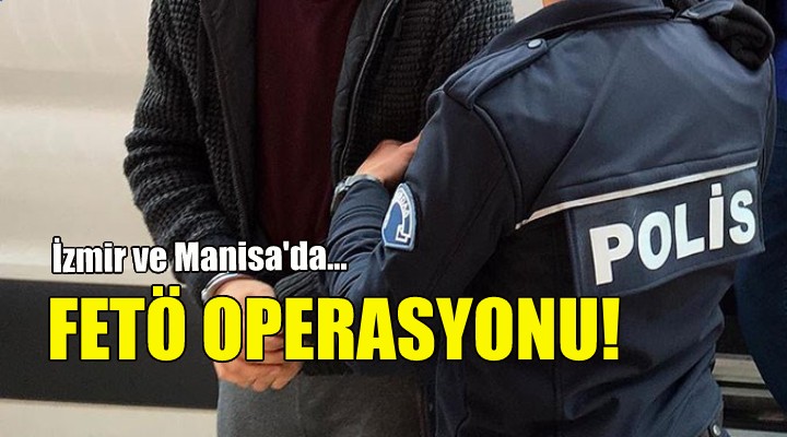 İzmir ve Manisa da FETÖ operasyonu!