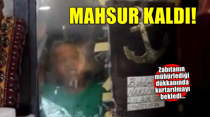 İzmir’de 64 yaşındaki esnaf, mühürlenen dükkanında mahsur kaldı