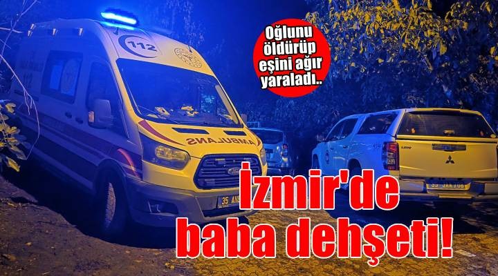 İzmir’de aile içi tartışmada oğlunu öldürüp, eşini ağır yaraladı