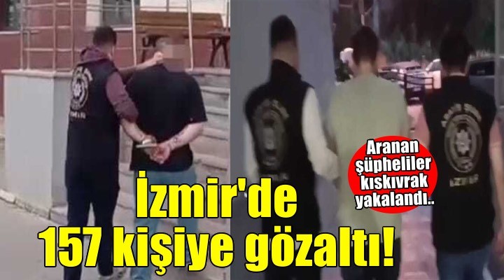 İzmir’de aranan şüphelilere şafak operasyonu: 157 gözaltı!