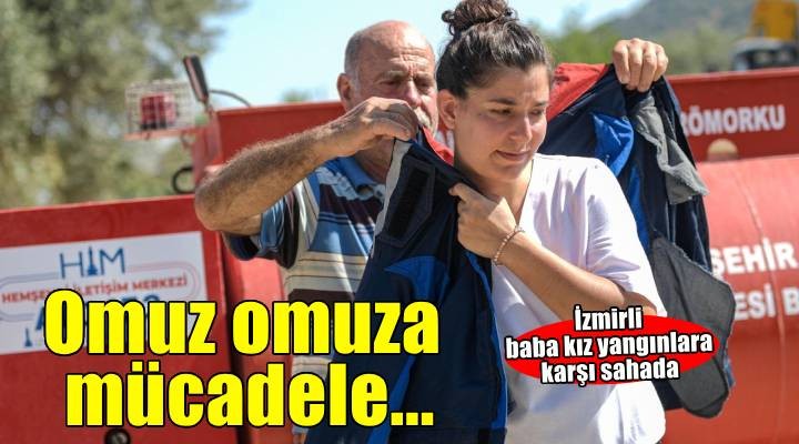 İzmirli baba ve kızı yangınlara karşı omuz omuza mücadele ediyor