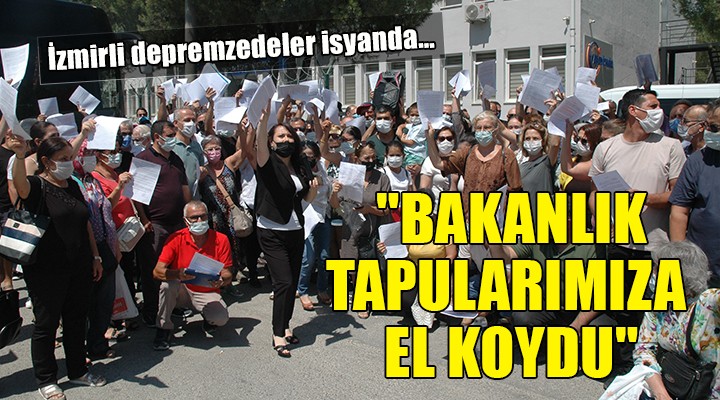 İzmirli depremzedeler isyanda...  BAKANLIK TAPULARIMIZA EL KOYDU 