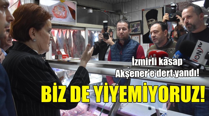 İzmirli kasap Akşener e dert yandı: Biz de yiyemiyoruz!