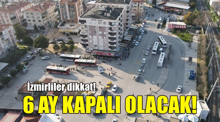 İzmirliler dikkat... 6 ay kapalı olacak!