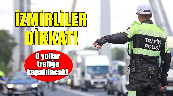 İzmirliler dikkat... O yollar trafiğe kapatılacak!