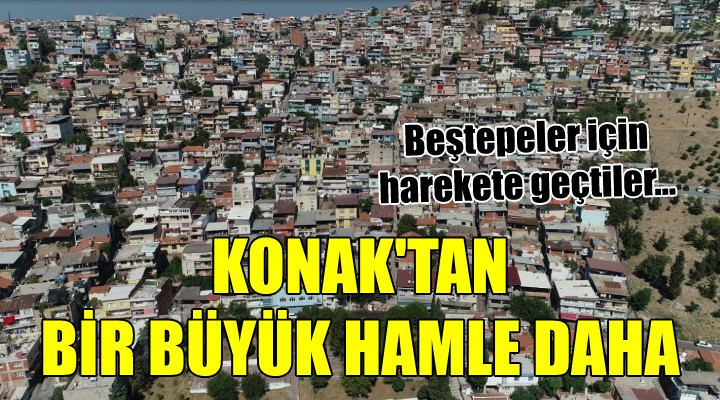 KONAK TAN BİR BÜYÜK HAMLE DAHA! Beştepeler için harekete geçtiler...